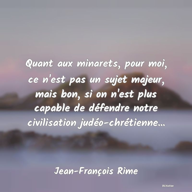 image de citation: Quant aux minarets, pour moi, ce n'est pas un sujet majeur, mais bon, si on n'est plus capable de défendre notre civilisation judéo-chrétienne...