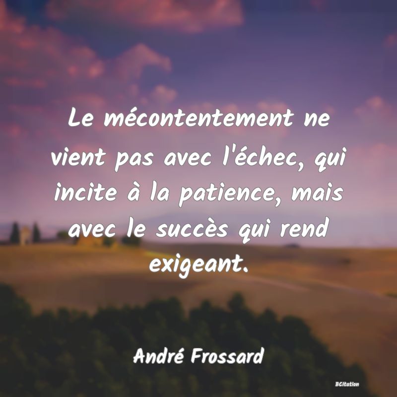 image de citation: Le mécontentement ne vient pas avec l'échec, qui incite à la patience, mais avec le succès qui rend exigeant.