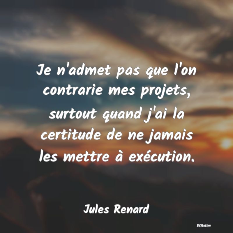 image de citation: Je n'admet pas que l'on contrarie mes projets, surtout quand j'ai la certitude de ne jamais les mettre à exécution.