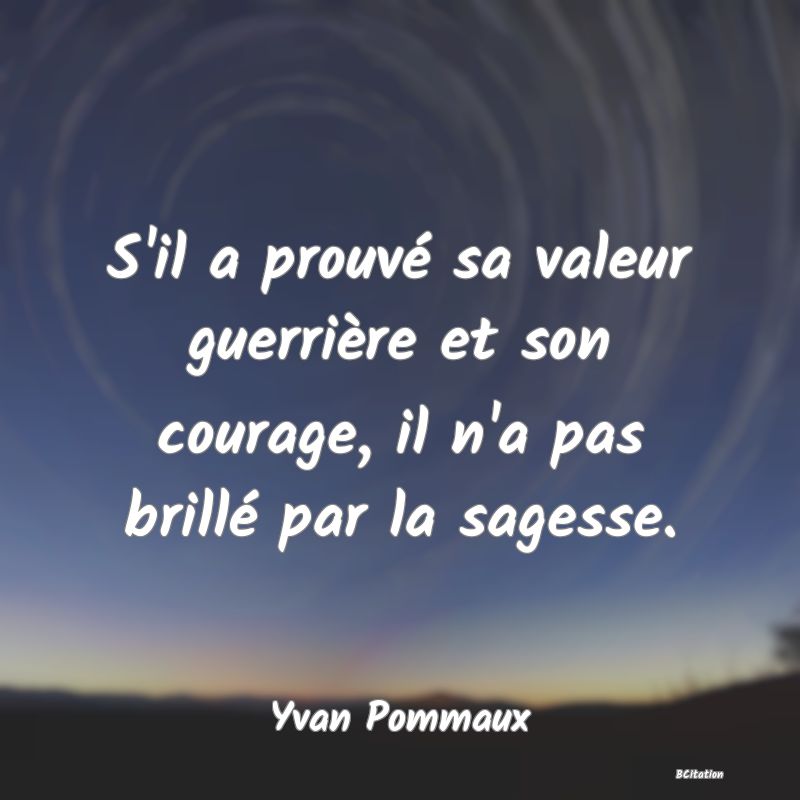 image de citation: S'il a prouvé sa valeur guerrière et son courage, il n'a pas brillé par la sagesse.