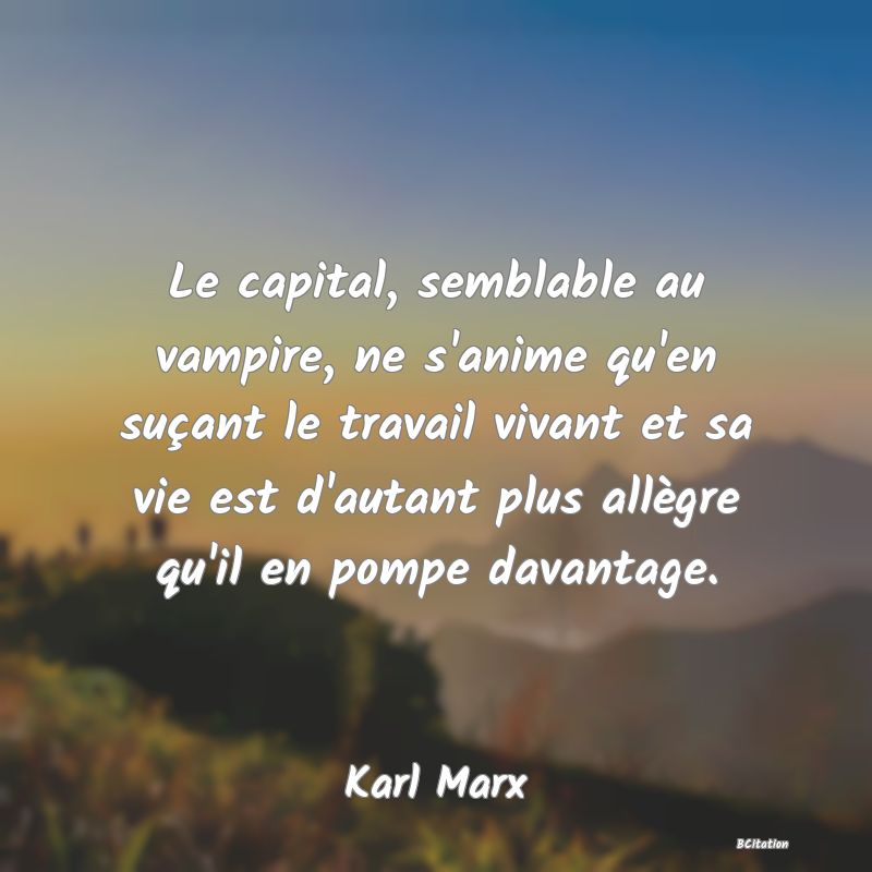 Belle Citation - Le capital, semblable au vampire, ne s'anime qu'en suçant le travail vivant et sa vie est d'autant plus allègre qu'il en pompe davantage. - Karl Marx