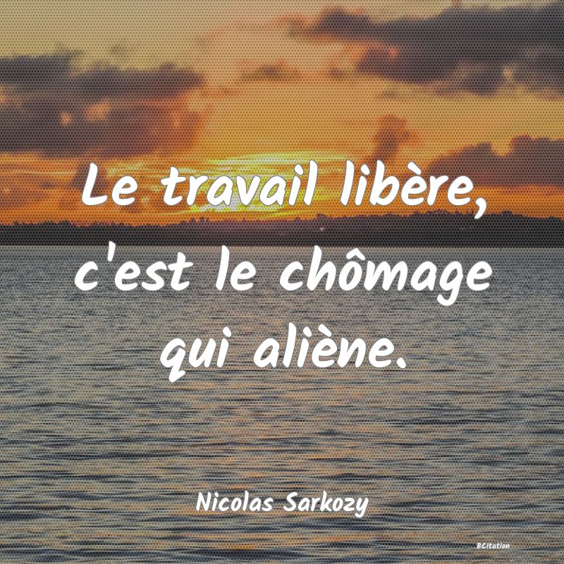 Belle Citation - Le travail libère, c'est le chômage qui aliène. - Nicolas Sarkozy