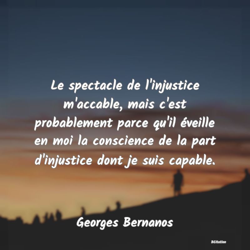Belle Citation - Le spectacle de l'injustice m'accable, mais c'est probablement parce qu'il éveille en moi la conscience de la part d'injustice dont je suis capable. - Georges Bernanos