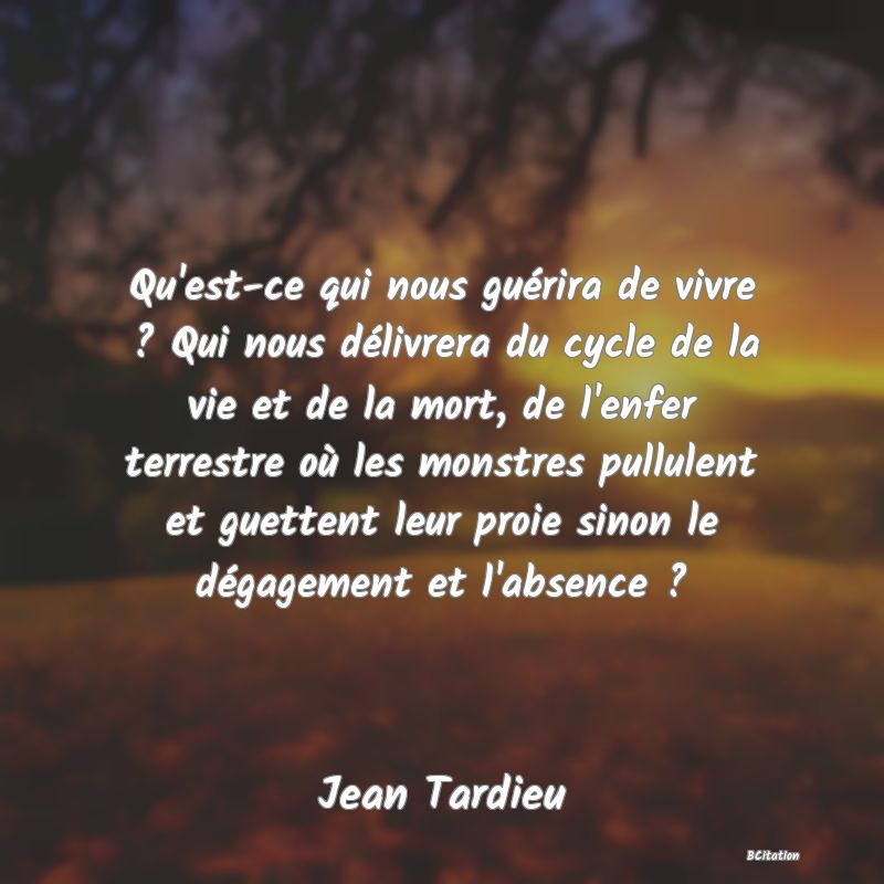 image de citation: Qu'est-ce qui nous guérira de vivre ? Qui nous délivrera du cycle de la vie et de la mort, de l'enfer terrestre où les monstres pullulent et guettent leur proie sinon le dégagement et l'absence ?