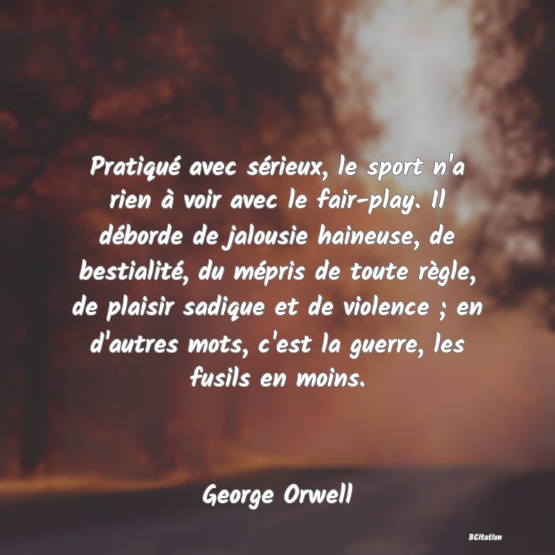 image de citation: Pratiqué avec sérieux, le sport n'a rien à voir avec le fair-play. Il déborde de jalousie haineuse, de bestialité, du mépris de toute règle, de plaisir sadique et de violence ; en d'autres mots, c'est la guerre, les fusils en moins.