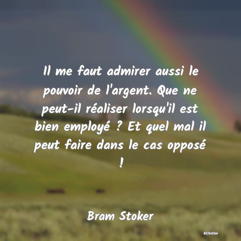 image de citation: Il me faut admirer aussi le pouvoir de l'argent. Que ne peut-il réaliser lorsqu'il est bien employé ? Et quel mal il peut faire dans le cas opposé !