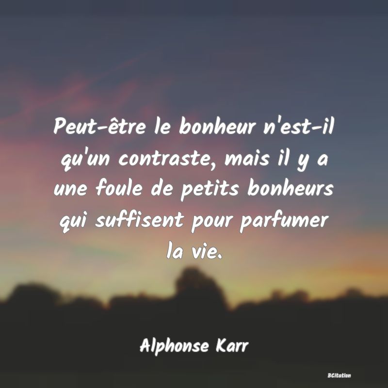 image de citation: Peut-être le bonheur n'est-il qu'un contraste, mais il y a une foule de petits bonheurs qui suffisent pour parfumer la vie.