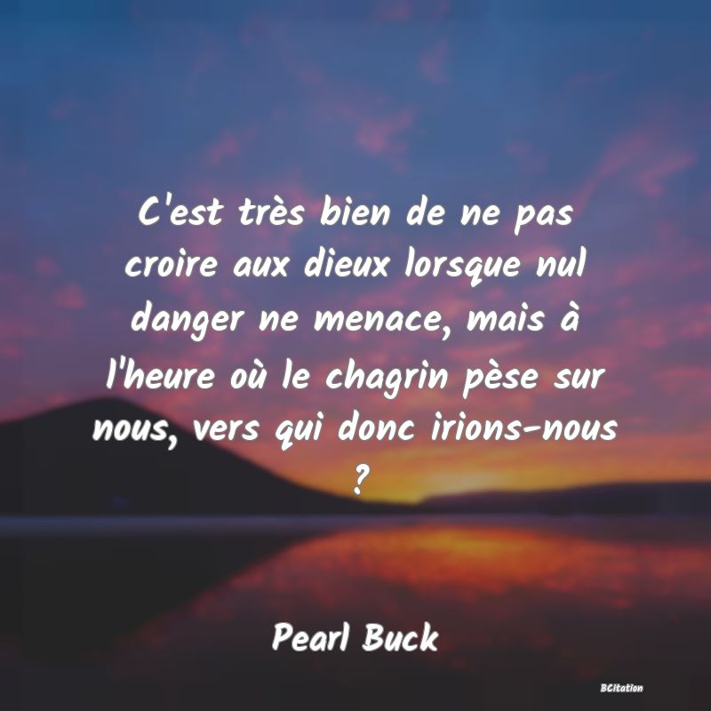 image de citation: C'est très bien de ne pas croire aux dieux lorsque nul danger ne menace, mais à l'heure où le chagrin pèse sur nous, vers qui donc irions-nous ?