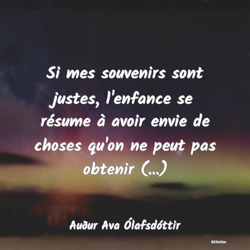 image de citation: Si mes souvenirs sont justes, l'enfance se résume à avoir envie de choses qu'on ne peut pas obtenir (...)