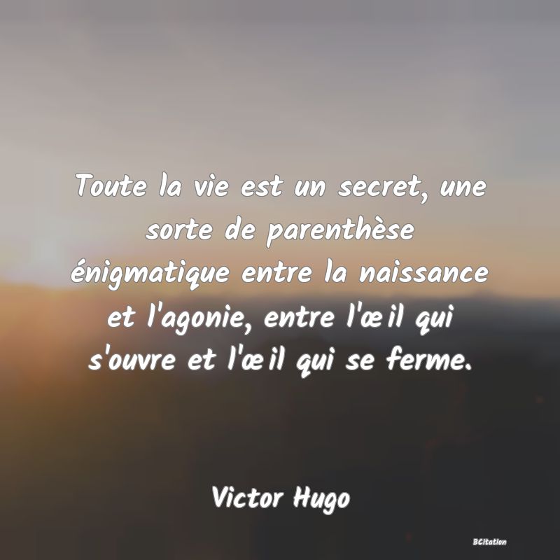 image de citation: Toute la vie est un secret, une sorte de parenthèse énigmatique entre la naissance et l'agonie, entre l'œil qui s'ouvre et l'œil qui se ferme.