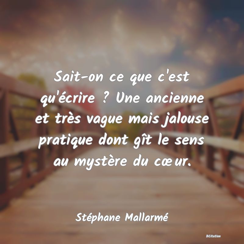 Belle Citation - Sait-on ce que c'est qu'écrire ? Une ancienne et très vague mais jalouse pratique dont gît le sens au mystère du cœur. - Stéphane Mallarmé
