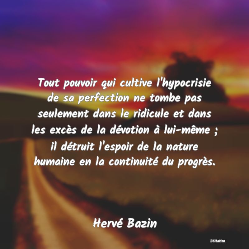 image de citation: Tout pouvoir qui cultive l'hypocrisie de sa perfection ne tombe pas seulement dans le ridicule et dans les excès de la dévotion à lui-même ; il détruit l'espoir de la nature humaine en la continuité du progrès.