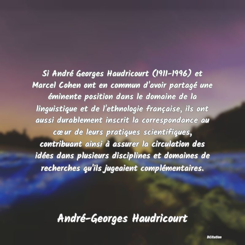 image de citation: Si André Georges Haudricourt (1911-1996) et Marcel Cohen ont en commun d'avoir partagé une éminente position dans le domaine de la linguistique et de l'ethnologie française, ils ont aussi durablement inscrit la correspondance au cœur de leurs pratiques scientifiques, contribuant ainsi à assurer la circulation des idées dans plusieurs disciplines et domaines de recherches qu'ils jugeaient complémentaires.