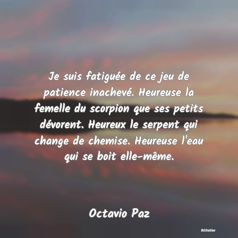 image de citation: Je suis fatiguée de ce jeu de patience inachevé. Heureuse la femelle du scorpion que ses petits dévorent. Heureux le serpent qui change de chemise. Heureuse l'eau qui se boit elle-même.