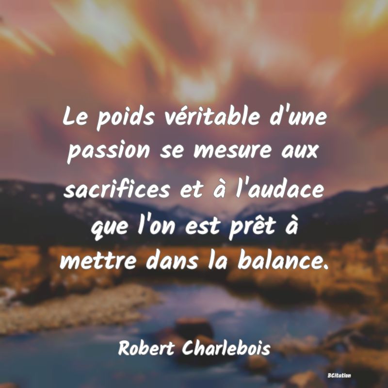 image de citation: Le poids véritable d'une passion se mesure aux sacrifices et à l'audace que l'on est prêt à mettre dans la balance.