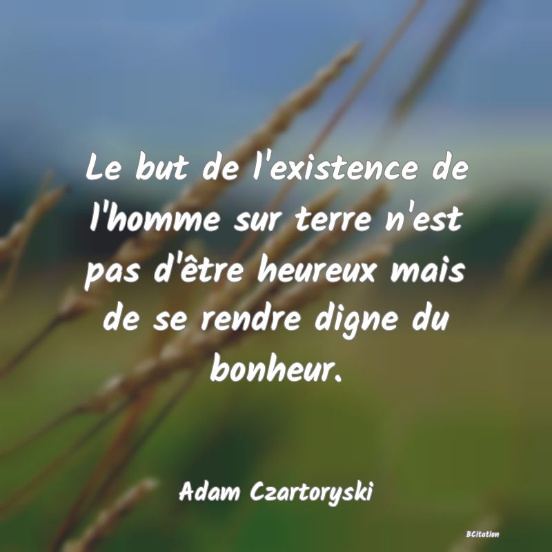 image de citation: Le but de l'existence de l'homme sur terre n'est pas d'être heureux mais de se rendre digne du bonheur.