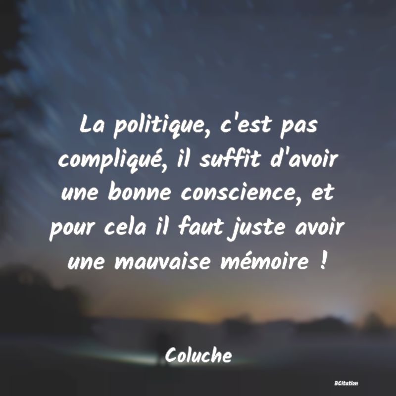 Belle Citation - La politique, c'est pas compliqué, il suffit d'avoir une bonne conscience, et pour cela il faut juste avoir une mauvaise mémoire ! - Coluche