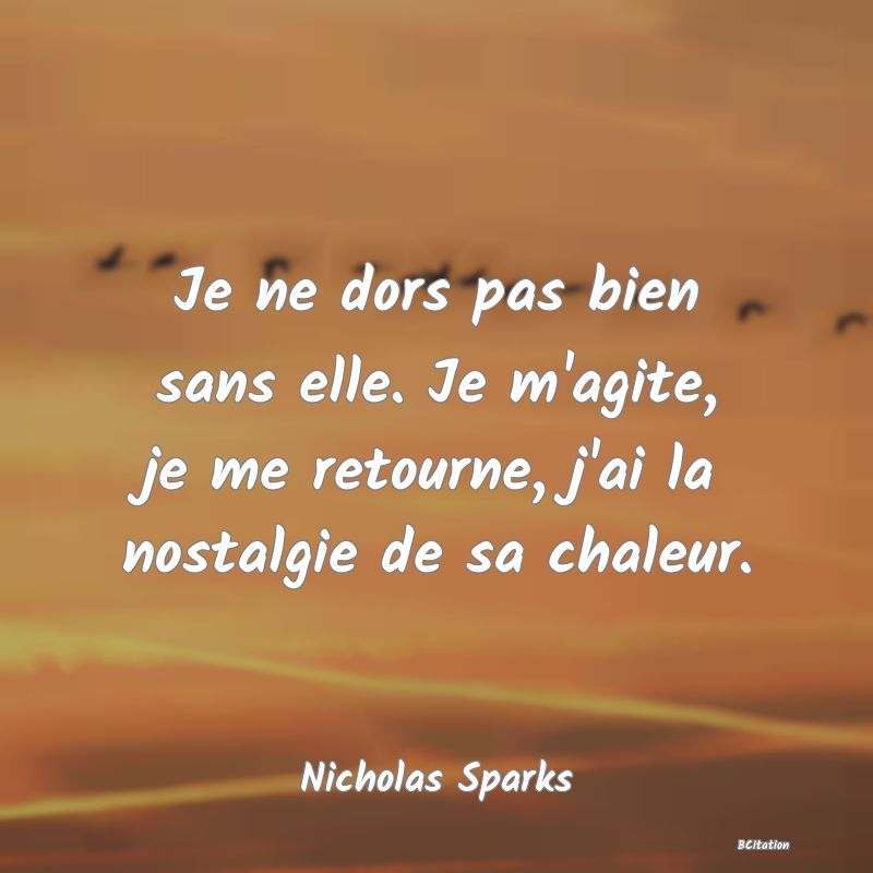 Belle Citation - Je ne dors pas bien sans elle. Je m'agite, je me retourne, j'ai la nostalgie de sa chaleur. - Nicholas Sparks