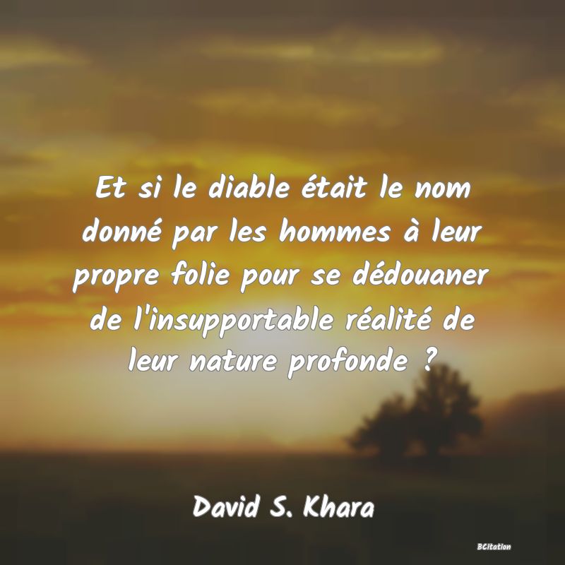 image de citation: Et si le diable était le nom donné par les hommes à leur propre folie pour se dédouaner de l'insupportable réalité de leur nature profonde ?