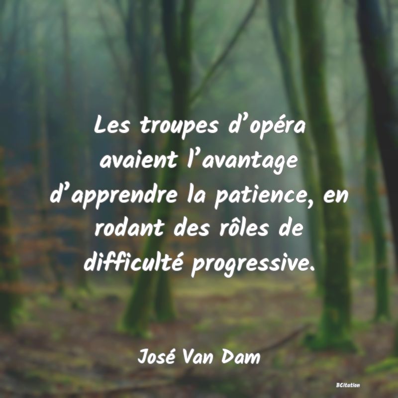 image de citation: Les troupes d’opéra avaient l’avantage d’apprendre la patience, en rodant des rôles de difficulté progressive.