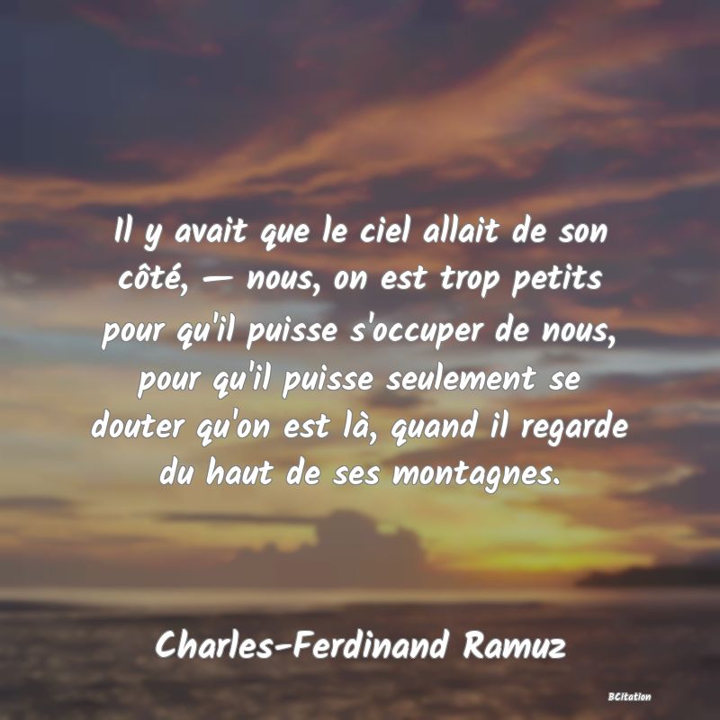 image de citation: Il y avait que le ciel allait de son côté, — nous, on est trop petits pour qu'il puisse s'occuper de nous, pour qu'il puisse seulement se douter qu'on est là, quand il regarde du haut de ses montagnes.