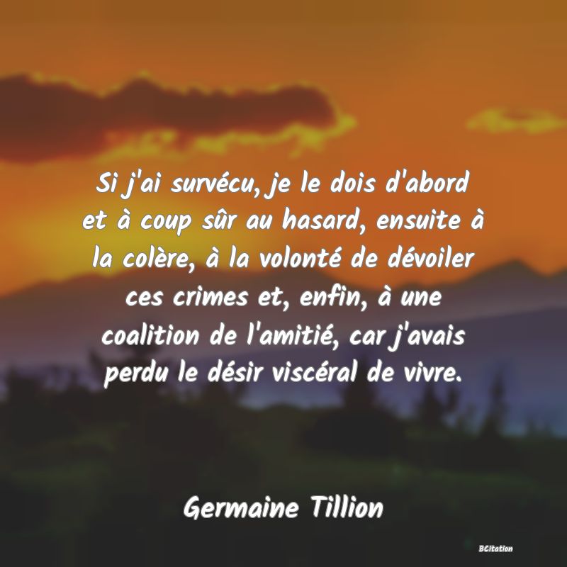 image de citation: Si j'ai survécu, je le dois d'abord et à coup sûr au hasard, ensuite à la colère, à la volonté de dévoiler ces crimes et, enfin, à une coalition de l'amitié, car j'avais perdu le désir viscéral de vivre.