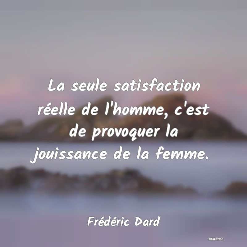 image de citation: La seule satisfaction réelle de l'homme, c'est de provoquer la jouissance de la femme.