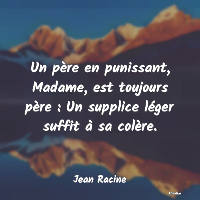 image de citation: Un père en punissant, Madame, est toujours père : Un supplice léger suffit à sa colère.