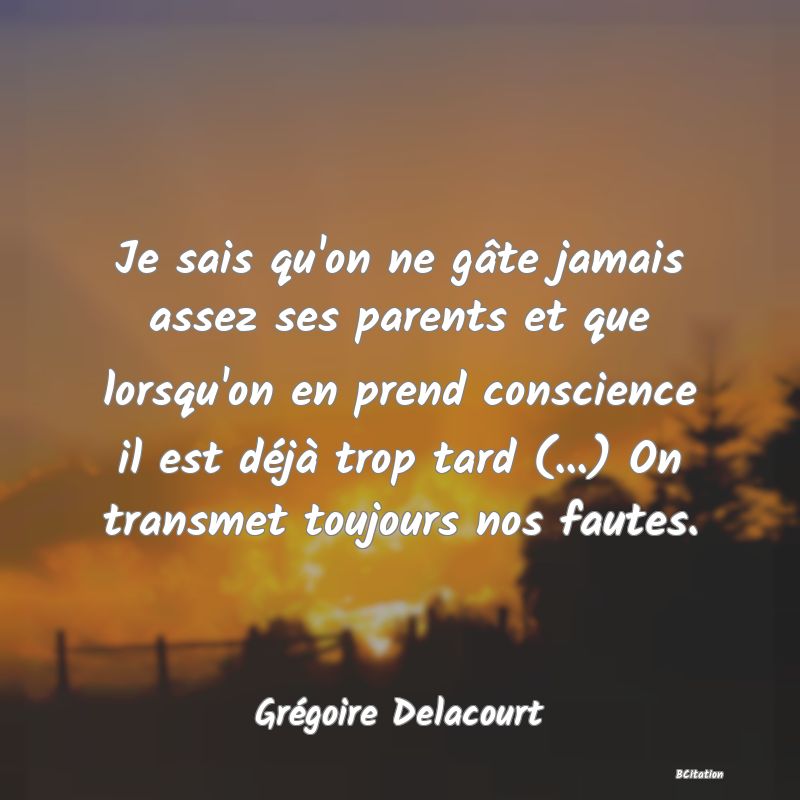 image de citation: Je sais qu'on ne gâte jamais assez ses parents et que lorsqu'on en prend conscience il est déjà trop tard (...) On transmet toujours nos fautes.