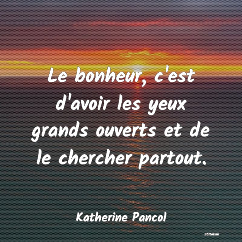 image de citation: Le bonheur, c'est d'avoir les yeux grands ouverts et de le chercher partout.