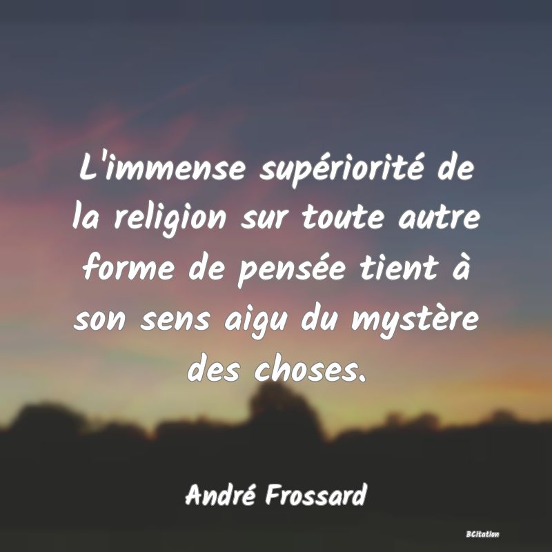 Belle Citation - L'immense supériorité de la religion sur toute autre forme de pensée tient à son sens aigu du mystère des choses. - André Frossard