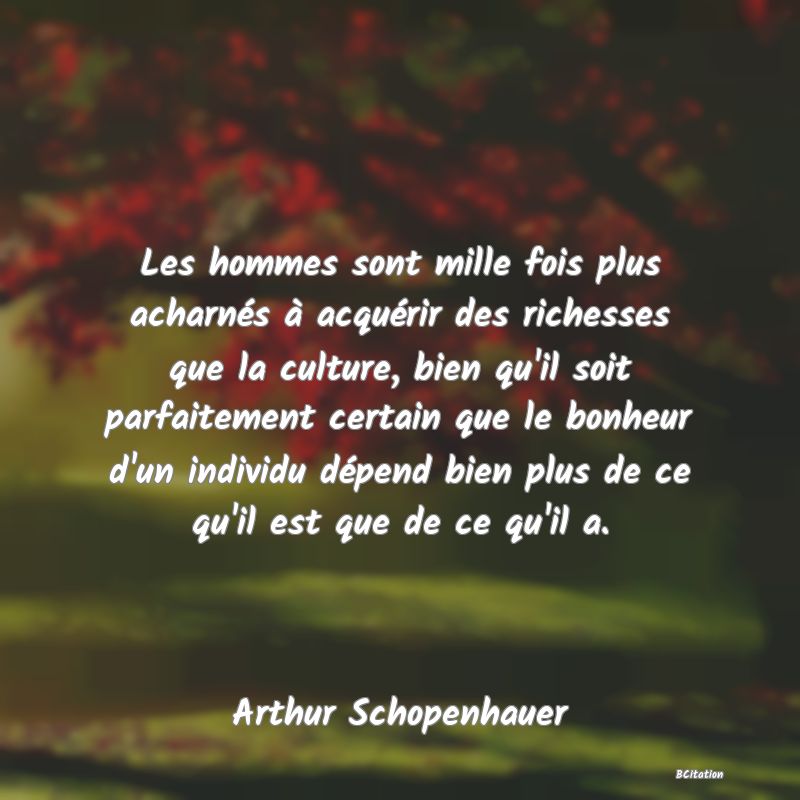 image de citation: Les hommes sont mille fois plus acharnés à acquérir des richesses que la culture, bien qu'il soit parfaitement certain que le bonheur d'un individu dépend bien plus de ce qu'il est que de ce qu'il a.