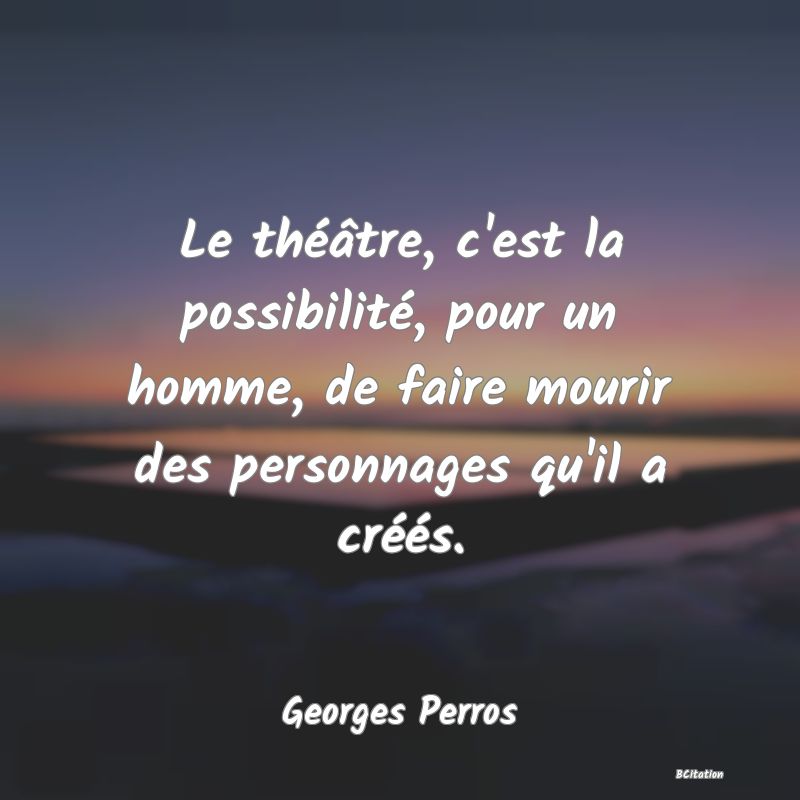 image de citation: Le théâtre, c'est la possibilité, pour un homme, de faire mourir des personnages qu'il a créés.