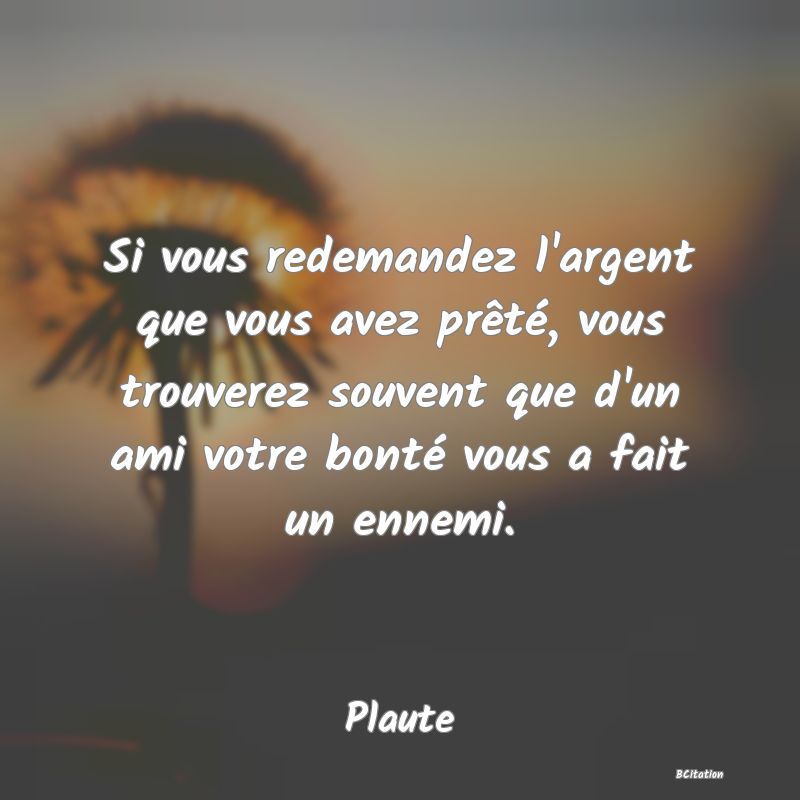 Belle Citation - Si vous redemandez l'argent que vous avez prêté, vous trouverez souvent que d'un ami votre bonté vous a fait un ennemi. - Plaute