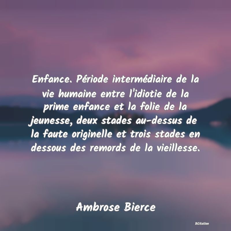 image de citation: Enfance. Période intermédiaire de la vie humaine entre l'idiotie de la prime enfance et la folie de la jeunesse, deux stades au-dessus de la faute originelle et trois stades en dessous des remords de la vieillesse.