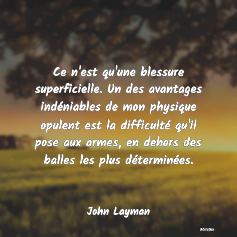 image de citation: Ce n'est qu'une blessure superficielle. Un des avantages indéniables de mon physique opulent est la difficulté qu'il pose aux armes, en dehors des balles les plus déterminées.