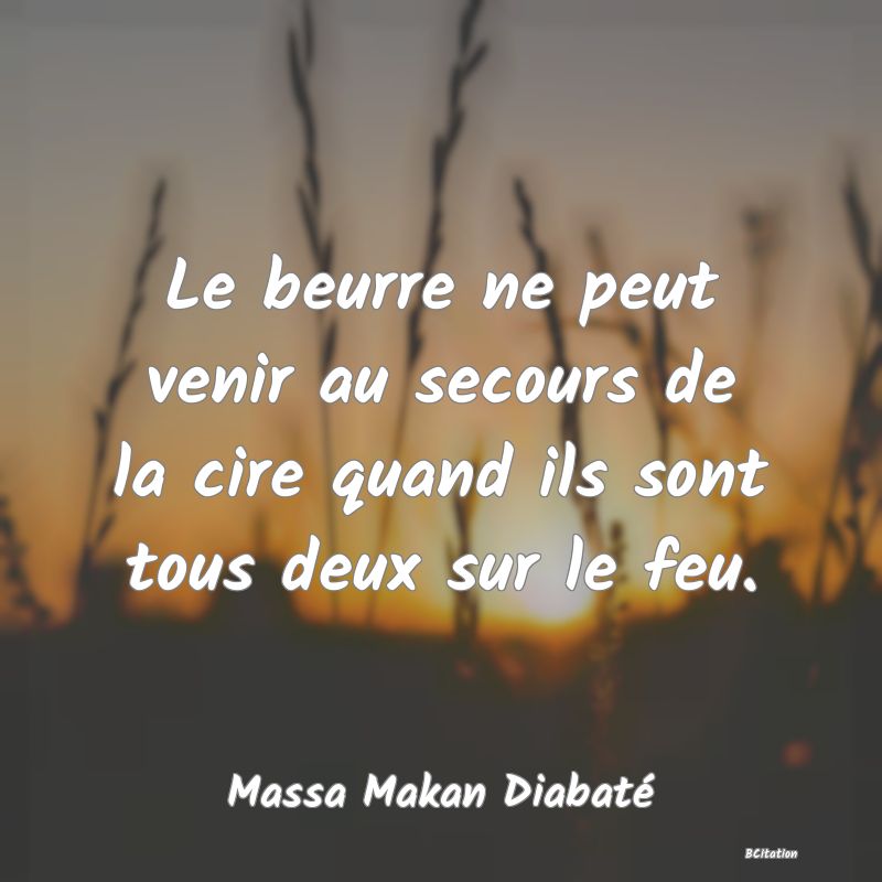 Belle Citation - Le beurre ne peut venir au secours de la cire quand ils sont tous deux sur le feu. - Massa Makan Diabaté