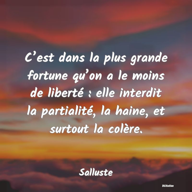 image de citation: C’est dans la plus grande fortune qu’on a le moins de liberté : elle interdit la partialité, la haine, et surtout la colère.