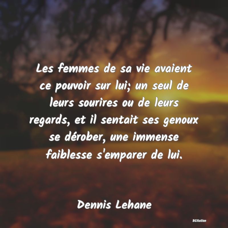 image de citation: Les femmes de sa vie avaient ce pouvoir sur lui; un seul de leurs sourires ou de leurs regards, et il sentait ses genoux se dérober, une immense faiblesse s'emparer de lui.