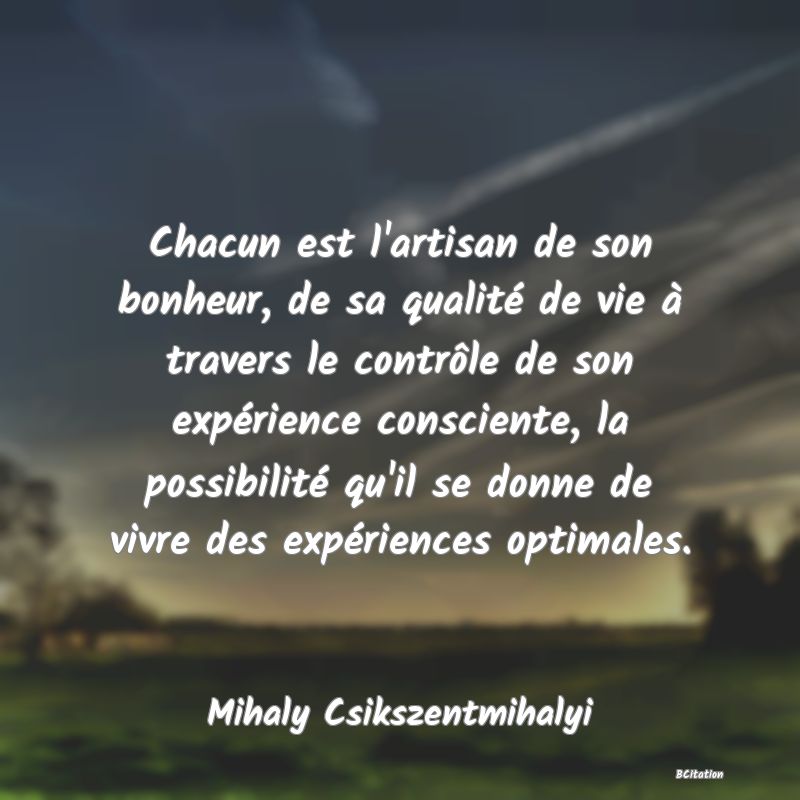 image de citation: Chacun est l'artisan de son bonheur, de sa qualité de vie à travers le contrôle de son expérience consciente, la possibilité qu'il se donne de vivre des expériences optimales.