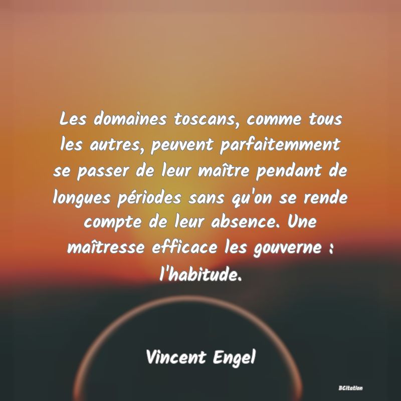 image de citation: Les domaines toscans, comme tous les autres, peuvent parfaitemment se passer de leur maître pendant de longues périodes sans qu'on se rende compte de leur absence. Une maîtresse efficace les gouverne : l'habitude.