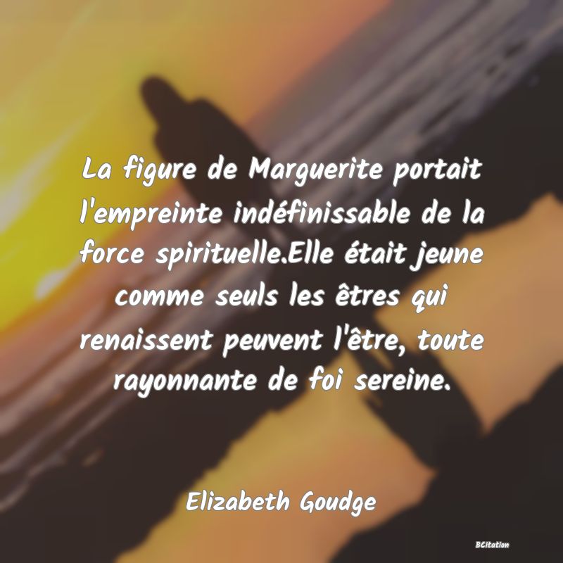 image de citation: La figure de Marguerite portait l'empreinte indéfinissable de la force spirituelle.Elle était jeune comme seuls les êtres qui renaissent peuvent l'être, toute rayonnante de foi sereine.