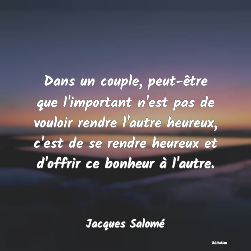 image de citation: Dans un couple, peut-être que l'important n'est pas de vouloir rendre l'autre heureux, c'est de se rendre heureux et d'offrir ce bonheur à l'autre.