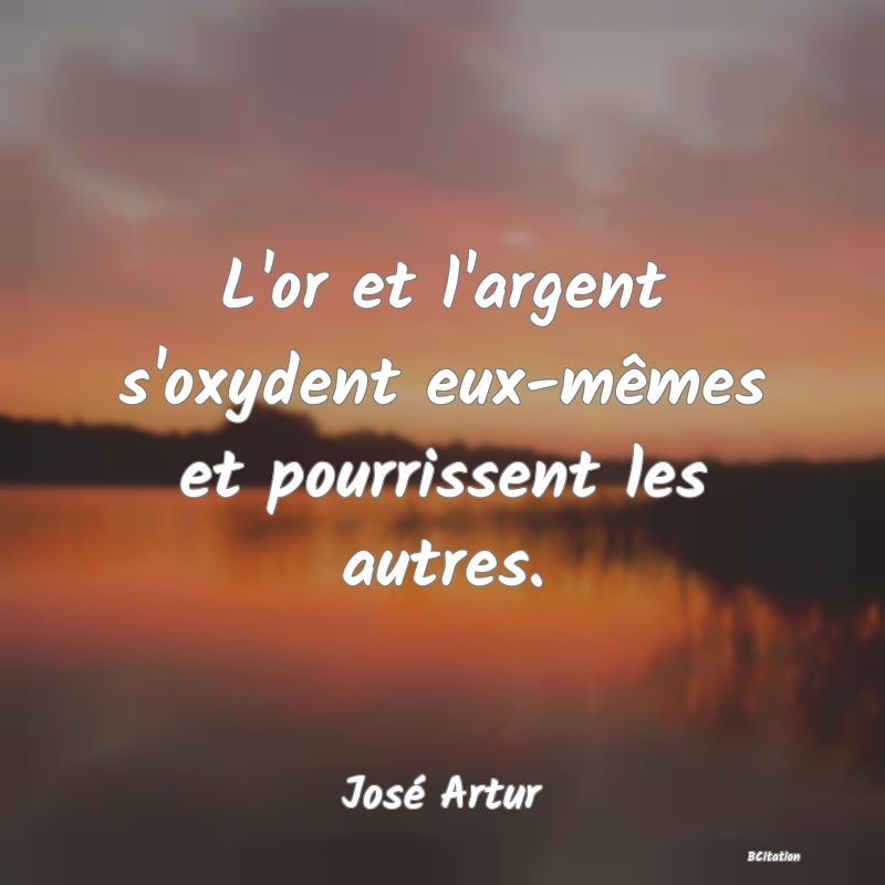 image de citation: L'or et l'argent s'oxydent eux-mêmes et pourrissent les autres.