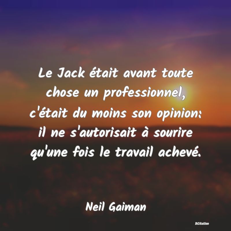 image de citation: Le Jack était avant toute chose un professionnel, c'était du moins son opinion: il ne s'autorisait à sourire qu'une fois le travail achevé.