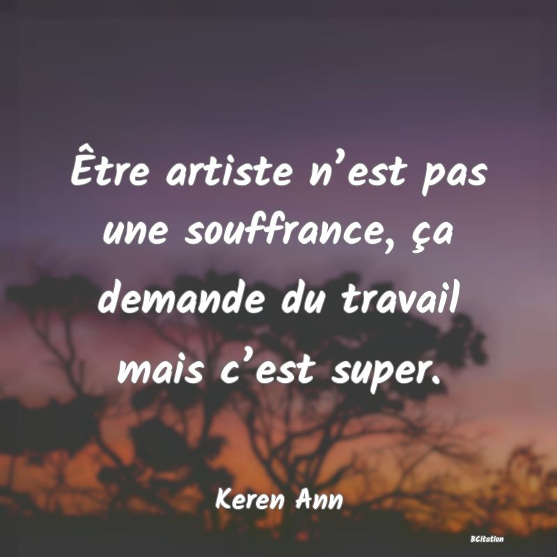 Belle Citation - Être artiste n’est pas une souffrance, ça demande du travail mais c’est super. - Keren Ann