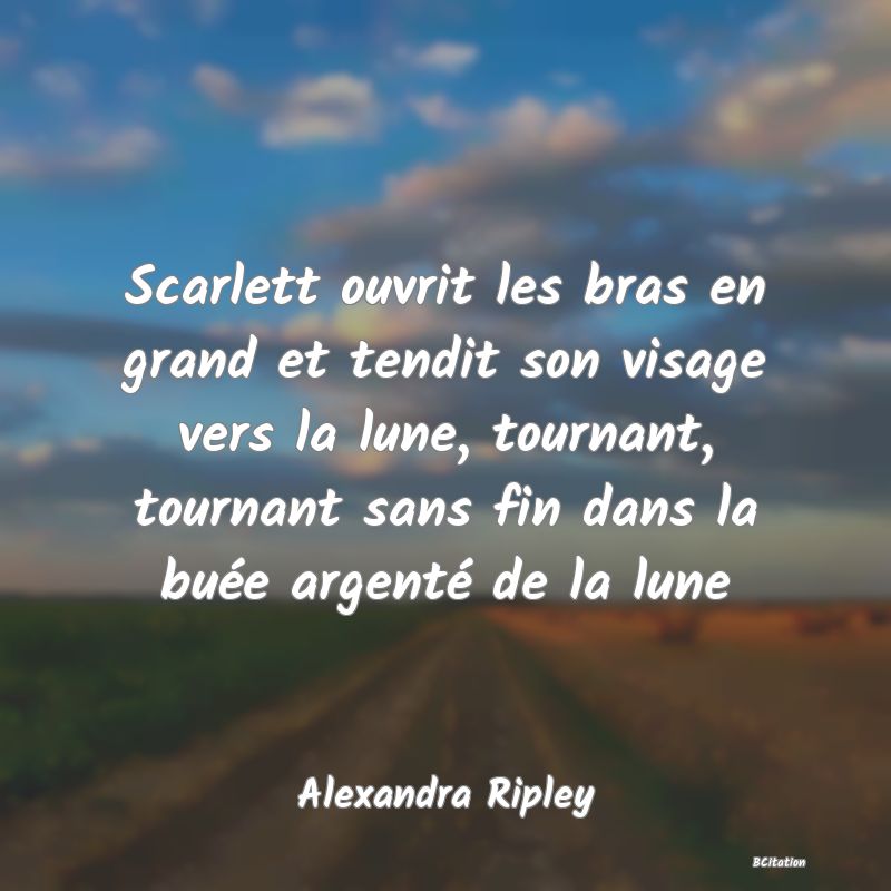 Belle Citation - Scarlett ouvrit les bras en grand et tendit son visage vers la lune, tournant, tournant sans fin dans la buée argenté de la lune - Alexandra Ripley
