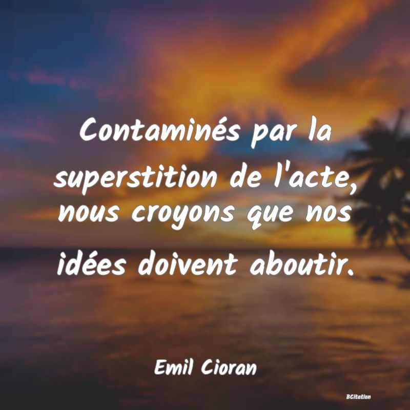 image de citation: Contaminés par la superstition de l'acte, nous croyons que nos idées doivent aboutir.