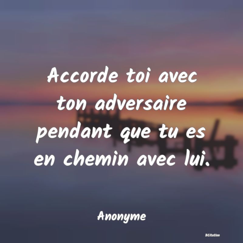 Belle Citation - Accorde toi avec ton adversaire pendant que tu es en chemin avec lui. - Anonyme