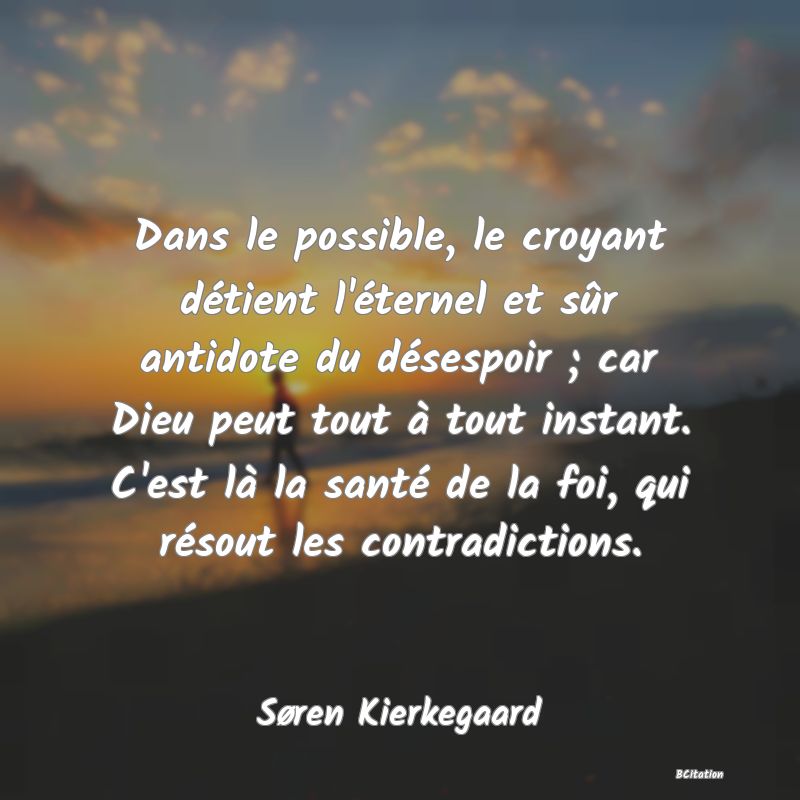 image de citation: Dans le possible, le croyant détient l'éternel et sûr antidote du désespoir ; car Dieu peut tout à tout instant. C'est là la santé de la foi, qui résout les contradictions.